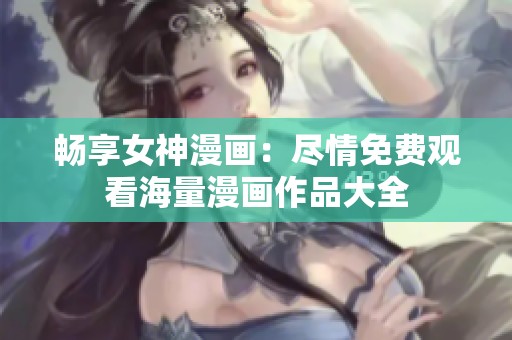 暢享女神漫畫(huà)：盡情免費(fèi)觀看海量漫畫(huà)作品大全