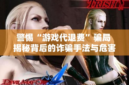 警惕“游戲代退費”騙局 揭秘背后的詐騙手法與危害