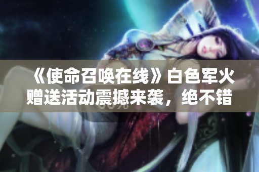 《使命召喚在線》白色軍火贈送活動震撼來襲，絕不錯過！