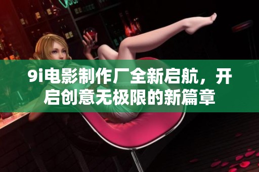 9i電影制作廠全新啟航，開啟創意無極限的新篇章