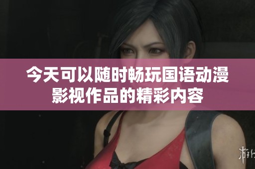 今天可以隨時暢玩國語動漫影視作品的精彩內(nèi)容