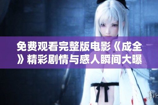免費觀看完整版電影《成全》精彩劇情與感人瞬間大曝光