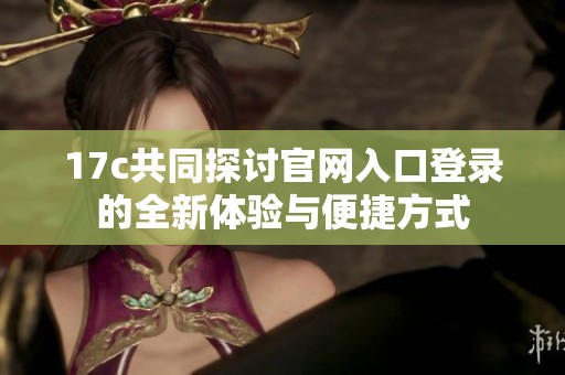 17c共同探討官網(wǎng)入口登錄的全新體驗與便捷方式