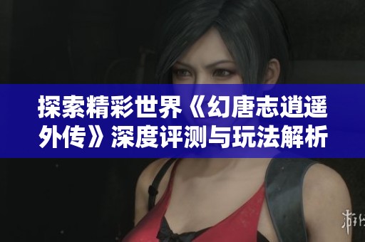 探索精彩世界《幻唐志逍遙外傳》深度評測與玩法解析