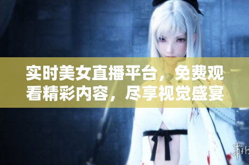 實時美女直播平臺，免費觀看精彩內容，盡享視覺盛宴