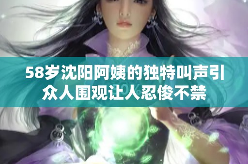 58歲沈陽阿姨的獨特叫聲引眾人圍觀讓人忍俊不禁