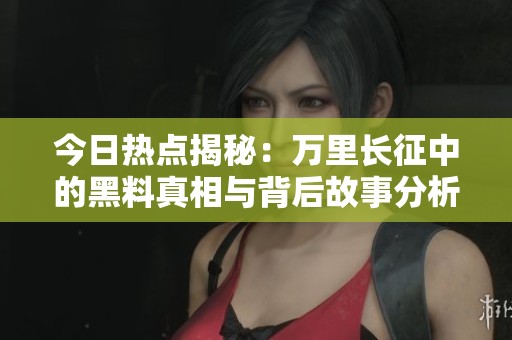 今日熱點揭秘：萬里長征中的黑料真相與背后故事分析