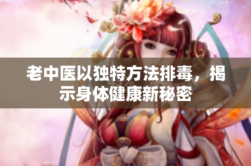 老中醫以獨特方法排毒，揭示身體健康新秘密