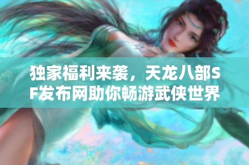 獨家福利來襲，天龍八部SF發布網助你暢游武俠世界