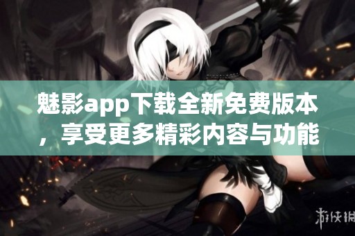 魅影app下載全新免費版本，享受更多精彩內容與功能