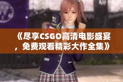 《盡享CSGO高清電影盛宴，免費觀看精彩大作全集》