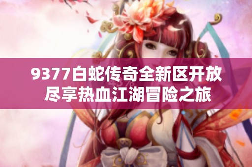 9377白蛇傳奇全新區(qū)開放 盡享熱血江湖冒險(xiǎn)之旅