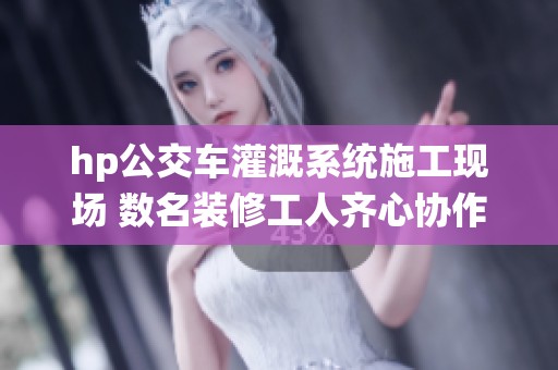 hp公交車灌溉系統施工現場 數名裝修工人齊心協作