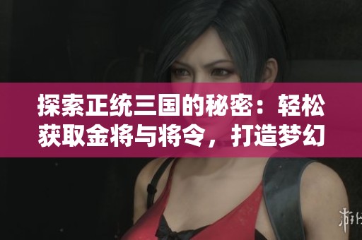 探索正統(tǒng)三國的秘密：輕松獲取金將與將令，打造夢幻陣容攻略
