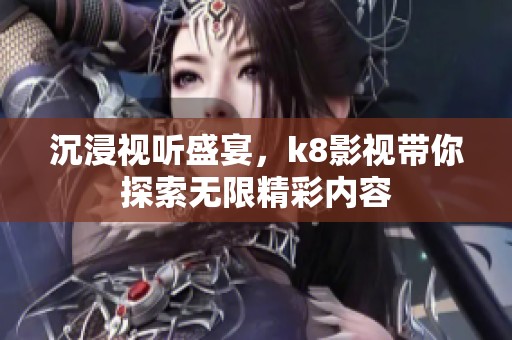沉浸視聽盛宴，k8影視帶你探索無限精彩內容