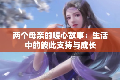 兩個母親的暖心故事：生活中的彼此支持與成長