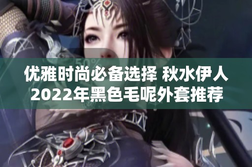 優雅時尚必備選擇 秋水伊人2022年黑色毛呢外套推薦
