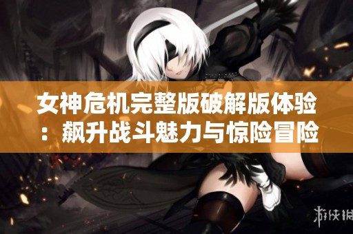女神危機完整版破解版體驗：飆升戰斗魅力與驚險冒險