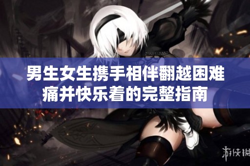 男生女生攜手相伴翻越困難痛并快樂著的完整指南