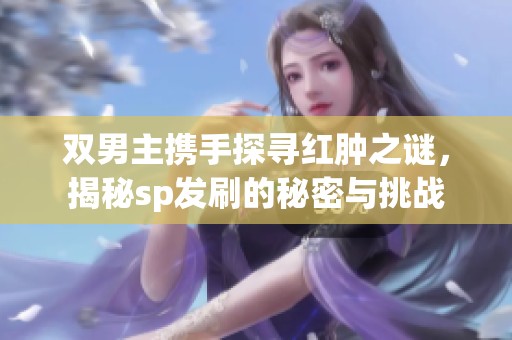 雙男主攜手探尋紅腫之謎，揭秘sp發(fā)刷的秘密與挑戰(zhàn)