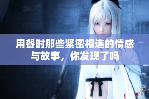 用餐時(shí)那些緊密相連的情感與故事，你發(fā)現(xiàn)了嗎