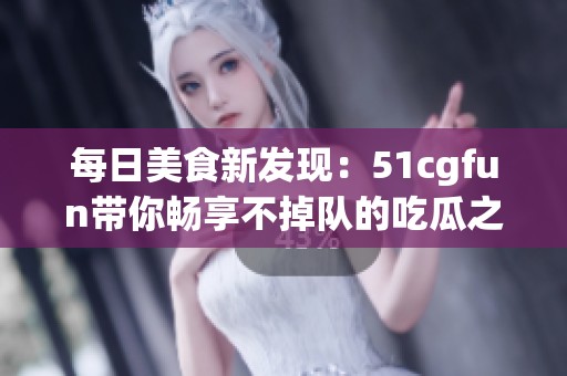 每日美食新發現：51cgfun帶你暢享不掉隊的吃瓜之旅