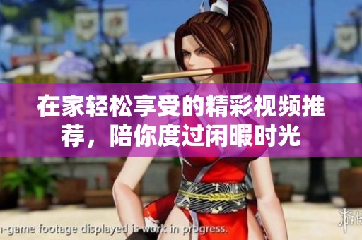 在家輕松享受的精彩視頻推薦，陪你度過閑暇時光