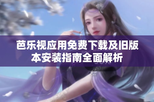 芭樂視應(yīng)用免費(fèi)下載及舊版本安裝指南全面解析