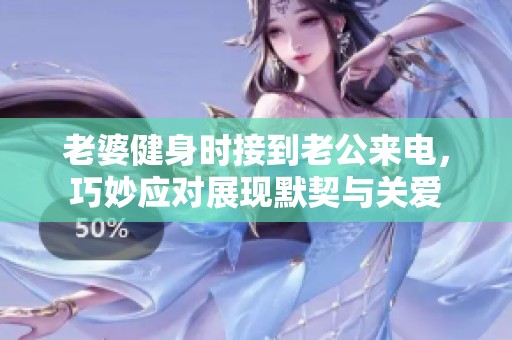 老婆健身時接到老公來電，巧妙應對展現默契與關愛