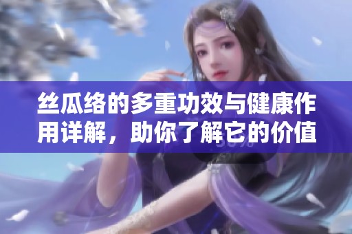 絲瓜絡的多重功效與健康作用詳解，助你了解它的價值