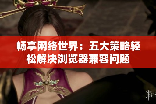 暢享網絡世界：五大策略輕松解決瀏覽器兼容問題