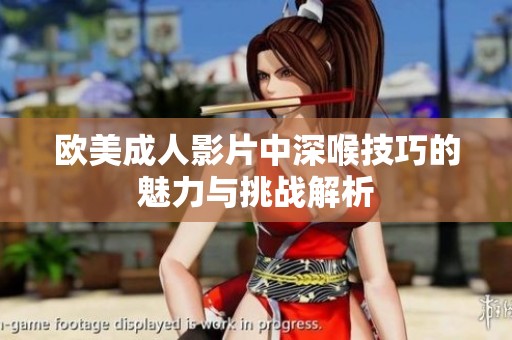 歐美成人影片中深喉技巧的魅力與挑戰解析