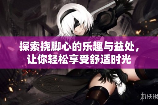 探索撓腳心的樂趣與益處，讓你輕松享受舒適時光