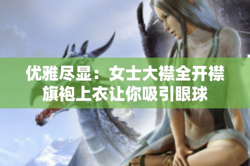 優(yōu)雅盡顯：女士大襟全開襟旗袍上衣讓你吸引眼球