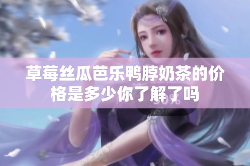 草莓絲瓜芭樂鴨脖奶茶的價格是多少你了解了嗎