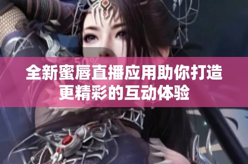 全新蜜唇直播應用助你打造更精彩的互動體驗