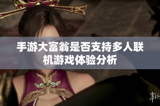 手游大富翁是否支持多人聯(lián)機(jī)游戲體驗(yàn)分析