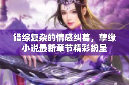 錯(cuò)綜復(fù)雜的情感糾葛，孽緣小說(shuō)最新章節(jié)精彩紛呈