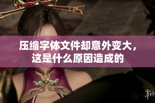 壓縮字體文件卻意外變大，這是什么原因造成的