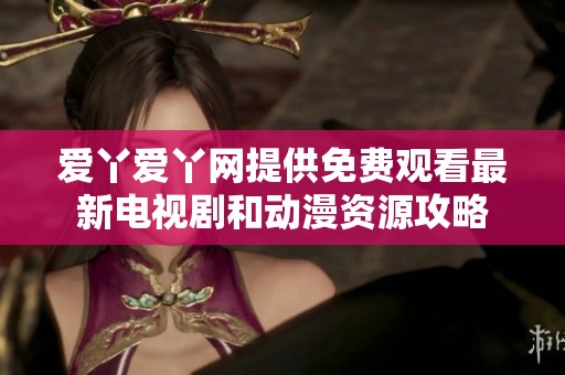 愛丫愛丫網提供免費觀看最新電視劇和動漫資源攻略