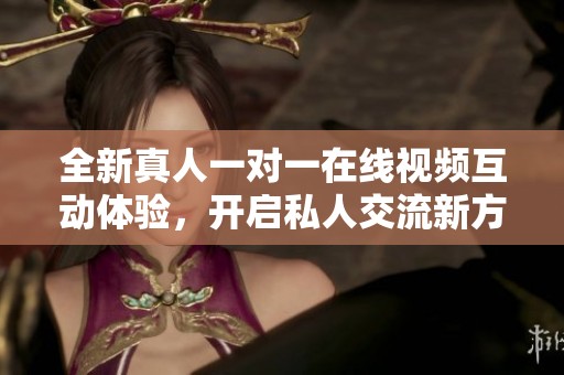 全新真人一對一在線視頻互動體驗，開啟私人交流新方式