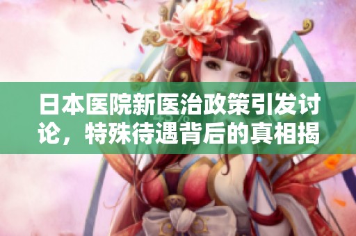 日本醫(yī)院新醫(yī)治政策引發(fā)討論，特殊待遇背后的真相揭秘