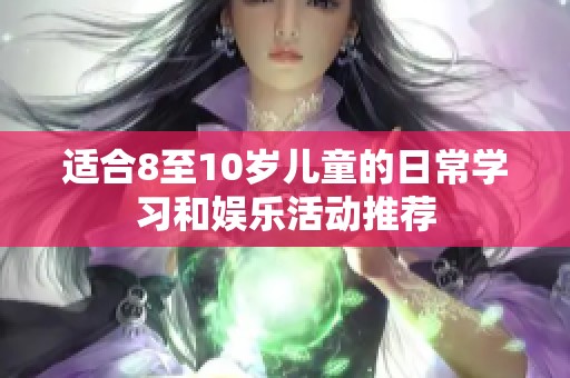 適合8至10歲兒童的日常學習和娛樂活動推薦
