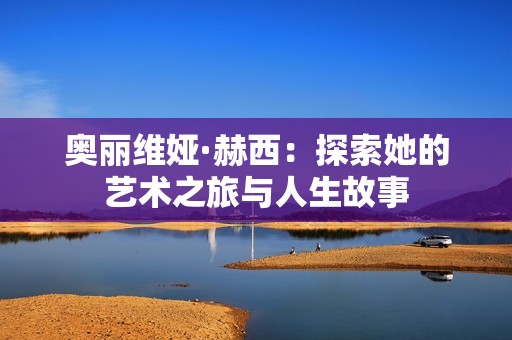 奧麗維婭·赫西：探索她的藝術(shù)之旅與人生故事
