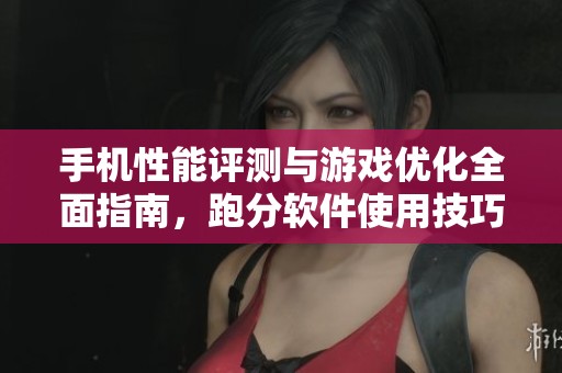 手機性能評測與游戲優化全面指南，跑分軟件使用技巧大揭秘