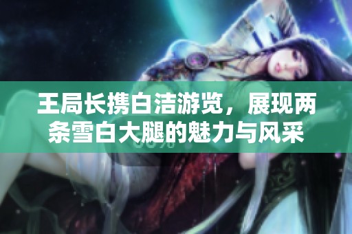 王局長攜白潔游覽，展現兩條雪白大腿的魅力與風采