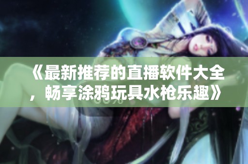 《最新推薦的直播軟件大全，暢享涂鴉玩具水槍樂趣》