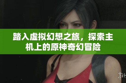 踏入虛擬幻想之旅，探索主機上的原神奇幻冒險