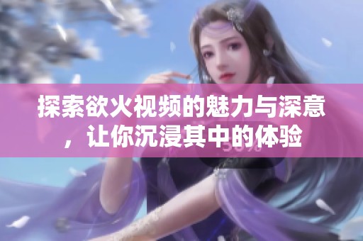 探索欲火視頻的魅力與深意，讓你沉浸其中的體驗