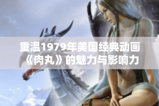 重溫1979年美國經典動畫《肉丸》的魅力與影響力